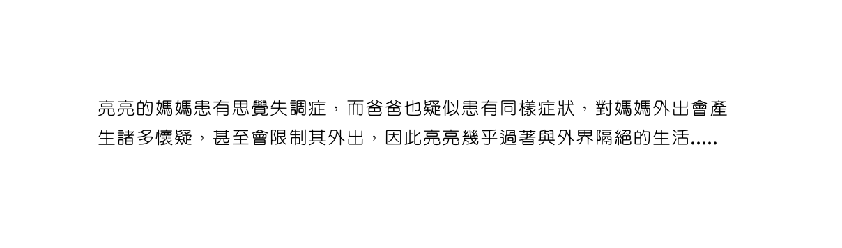 亮亮的媽媽患有思覺失調症 而爸爸也疑似患有同樣症狀 對媽媽外出會產生諸多懷疑 甚至會限制其外出 因此亮亮幾乎過著與外界隔絕的生活